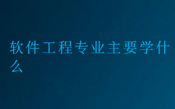 軟件工程專業主要學什么