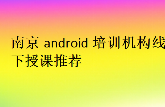 南京android培訓機構線下授課推薦