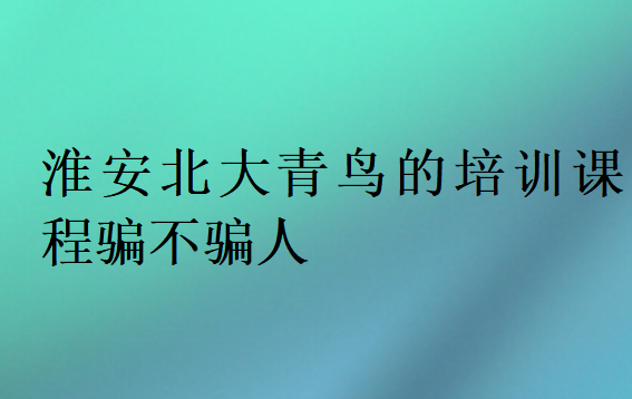 淮安北大青鳥的培訓課程騙不騙人
