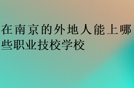 在南京的外地人能上哪些職業技校學校