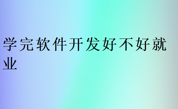 學完軟件開發好不好就業
