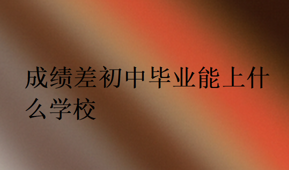 成績差初中畢業(yè)能上什么學校