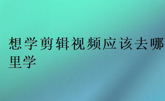 想學剪輯視頻應該去哪里學
